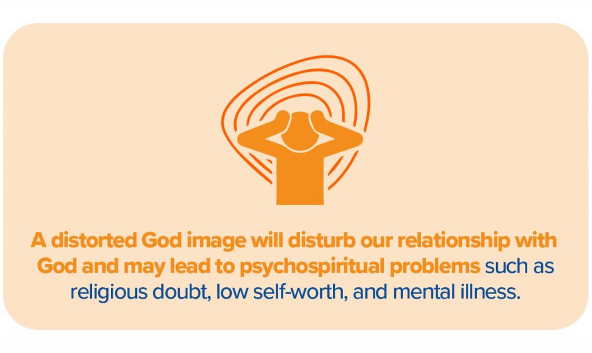 A distorted God image will disturb our relationship with God and may lead to psychospiritual problems such as religious doubt, low self-worth, and mental illness
